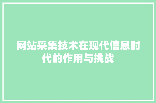 网站采集技术在现代信息时代的作用与挑战