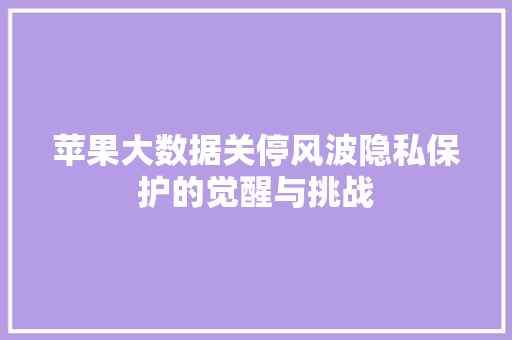 苹果大数据关停风波隐私保护的觉醒与挑战
