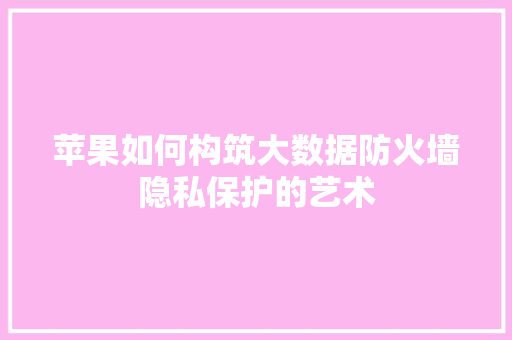 苹果如何构筑大数据防火墙隐私保护的艺术