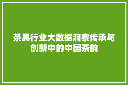 茶具行业大数据洞察传承与创新中的中国茶韵
