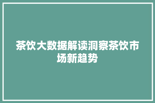 茶饮大数据解读洞察茶饮市场新趋势
