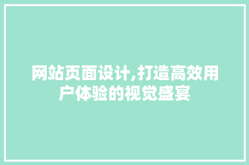 网站页面设计,打造高效用户体验的视觉盛宴
