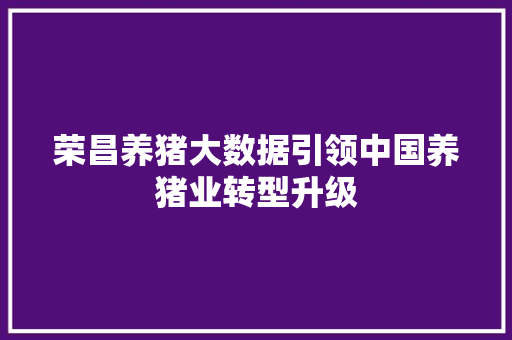 荣昌养猪大数据引领中国养猪业转型升级 友链在线