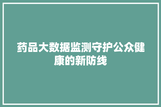药品大数据监测守护公众健康的新防线