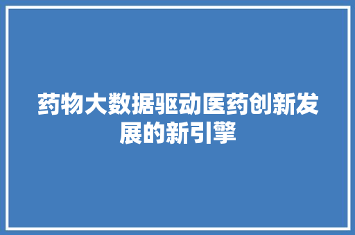 药物大数据驱动医药创新发展的新引擎