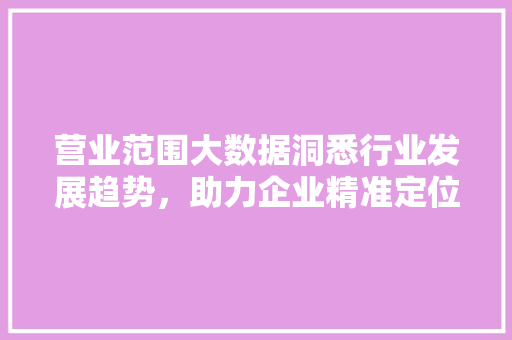 营业范围大数据洞悉行业发展趋势，助力企业精准定位