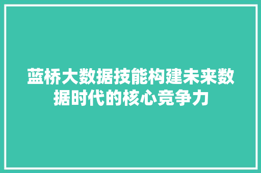 蓝桥大数据技能构建未来数据时代的核心竞争力