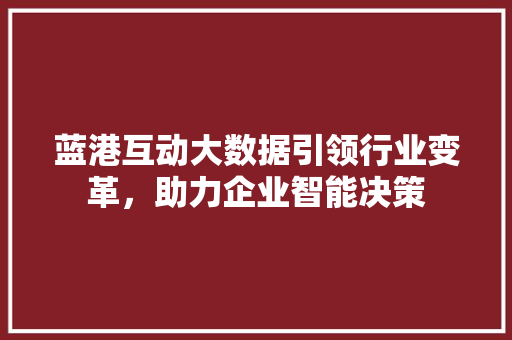 蓝港互动大数据引领行业变革，助力企业智能决策