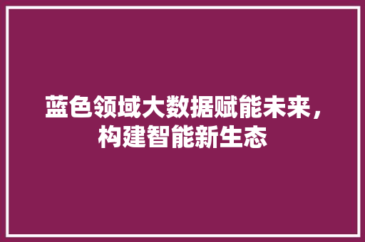 蓝色领域大数据赋能未来，构建智能新生态