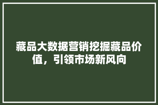 藏品大数据营销挖掘藏品价值，引领市场新风向