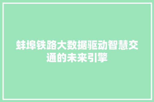 蚌埠铁路大数据驱动智慧交通的未来引擎