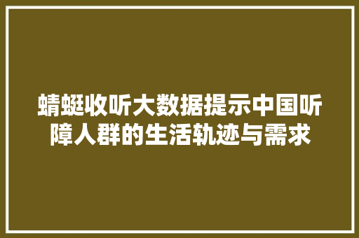 蜻蜓收听大数据提示中国听障人群的生活轨迹与需求