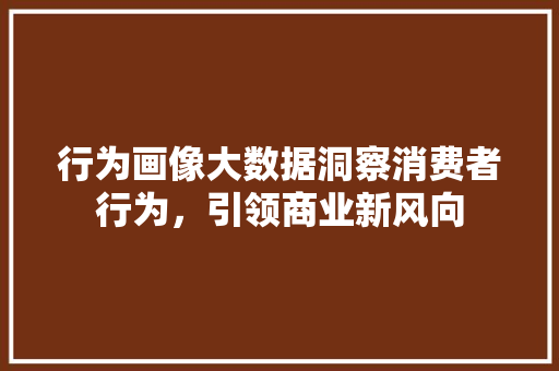 行为画像大数据洞察消费者行为，引领商业新风向