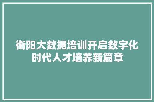 衡阳大数据培训开启数字化时代人才培养新篇章