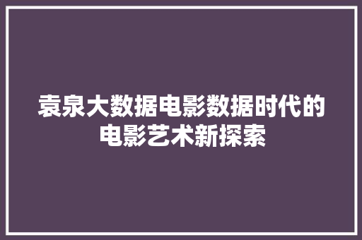 袁泉大数据电影数据时代的电影艺术新探索