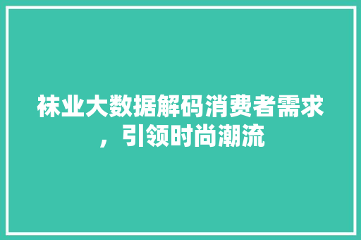 袜业大数据解码消费者需求，引领时尚潮流