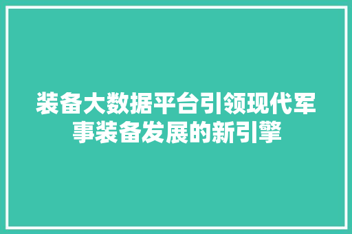 装备大数据平台引领现代军事装备发展的新引擎