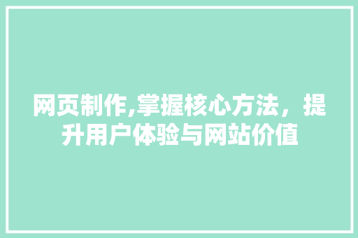 网页制作,掌握核心方法，提升用户体验与网站价值
