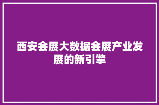 西安会展大数据会展产业发展的新引擎