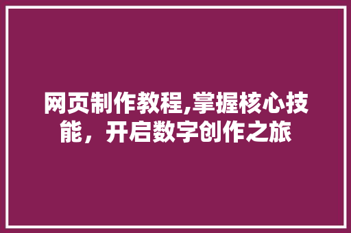 网页制作教程,掌握核心技能，开启数字创作之旅