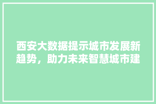 西安大数据提示城市发展新趋势，助力未来智慧城市建设