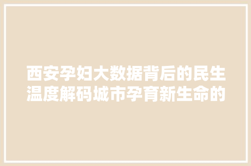 西安孕妇大数据背后的民生温度解码城市孕育新生命的故事