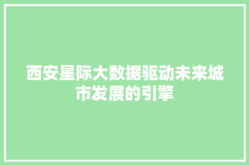 西安星际大数据驱动未来城市发展的引擎