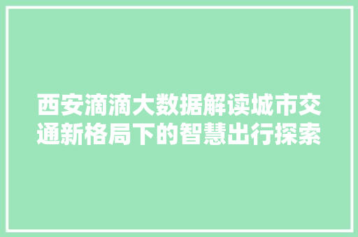 西安滴滴大数据解读城市交通新格局下的智慧出行探索