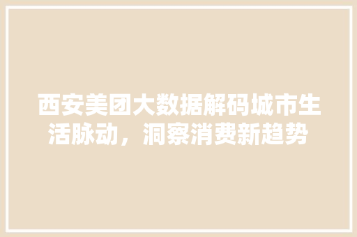 西安美团大数据解码城市生活脉动，洞察消费新趋势 Web前端
