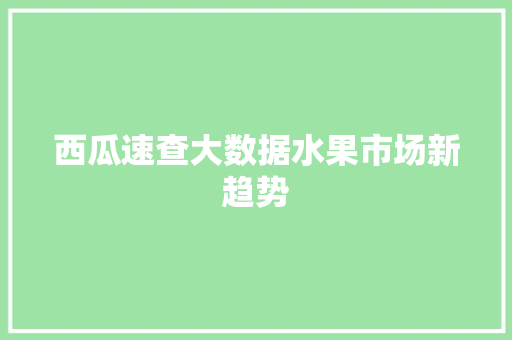 西瓜速查大数据水果市场新趋势