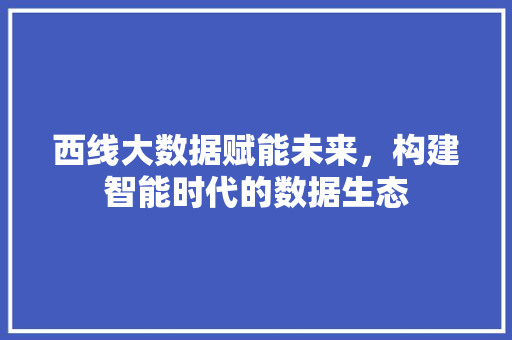 西线大数据赋能未来，构建智能时代的数据生态