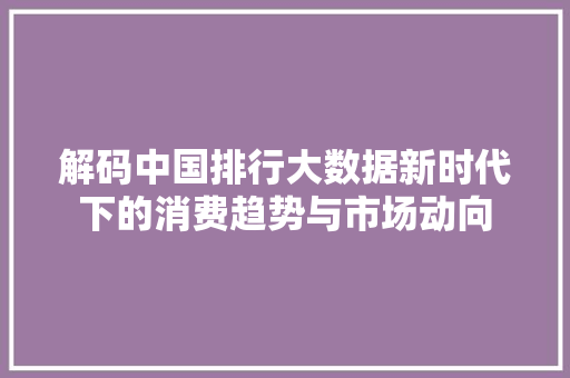 解码中国排行大数据新时代下的消费趋势与市场动向