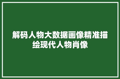 解码人物大数据画像精准描绘现代人物肖像