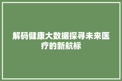 解码健康大数据探寻未来医疗的新航标