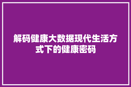 解码健康大数据现代生活方式下的健康密码