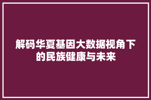 解码华夏基因大数据视角下的民族健康与未来