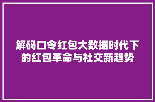 解码口令红包大数据时代下的红包革命与社交新趋势
