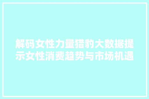 解码女性力量猎豹大数据提示女性消费趋势与市场机遇 SEO教程