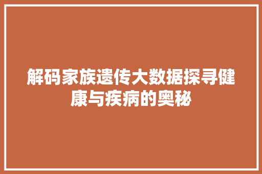 解码家族遗传大数据探寻健康与疾病的奥秘