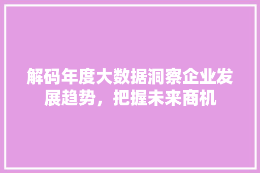 解码年度大数据洞察企业发展趋势，把握未来商机
