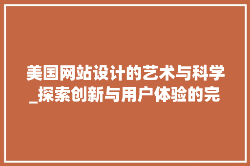 美国网站设计的艺术与科学_探索创新与用户体验的完美融合 美国网站设计的艺术与科学_探索创新与用户体验的完美融合 Web前端