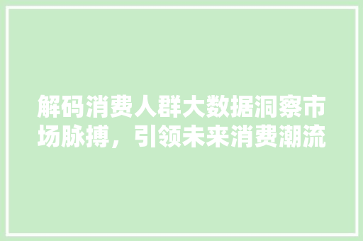 解码消费人群大数据洞察市场脉搏，引领未来消费潮流
