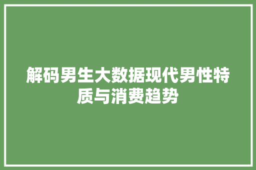 解码男生大数据现代男性特质与消费趋势