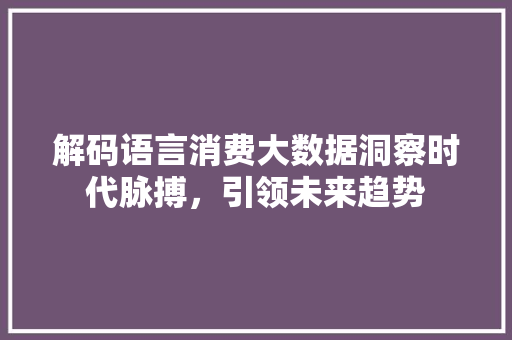 解码语言消费大数据洞察时代脉搏，引领未来趋势