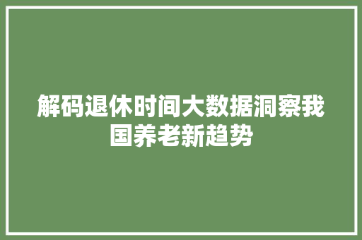 解码退休时间大数据洞察我国养老新趋势