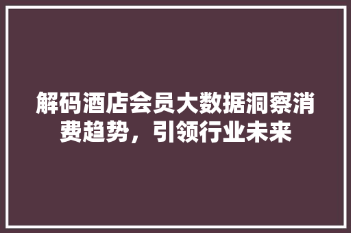 解码酒店会员大数据洞察消费趋势，引领行业未来