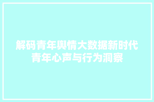 解码青年舆情大数据新时代青年心声与行为洞察