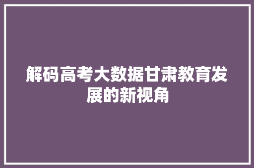 解码高考大数据甘肃教育发展的新视角
