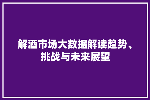 解酒市场大数据解读趋势、挑战与未来展望