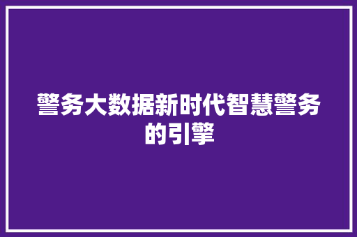 警务大数据新时代智慧警务的引擎